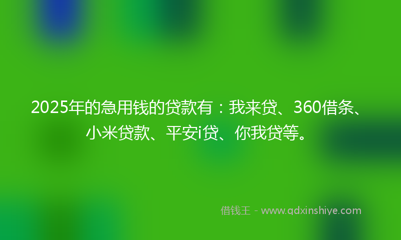 2025年的急用钱的贷款有：我来贷、360借条、小米贷款、平安i贷、你我贷等。
