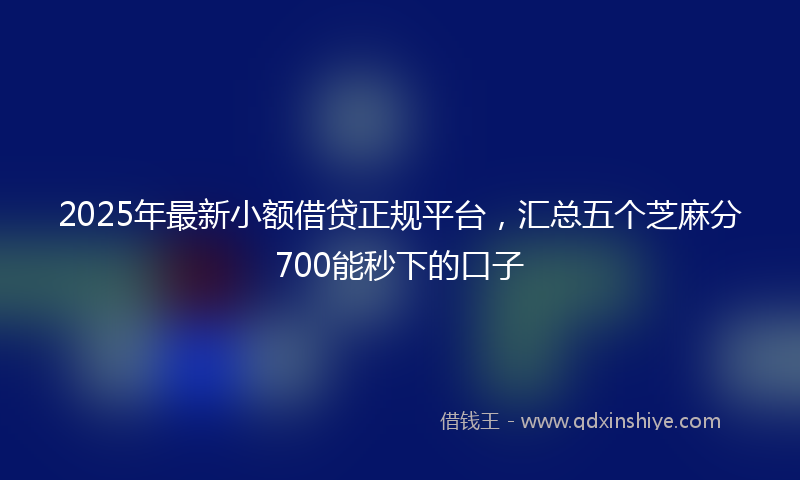 2025年最新小额借贷正规平台，汇总五个芝麻分700能秒下的口子