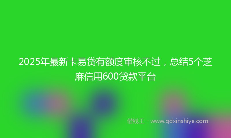 2025年最新卡易贷有额度审核不过，总结5个芝麻信用600贷款平台