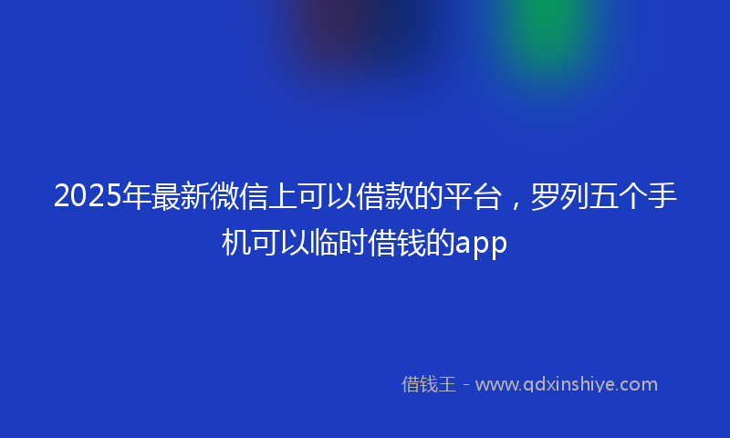 2025年最新微信上可以借款的平台，罗列五个手机可以临时借钱的app