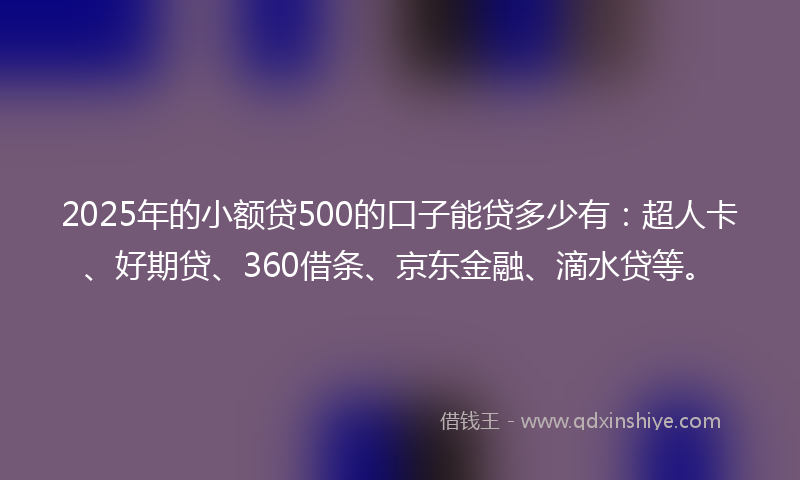 2025年的小额贷500的口子能贷多少有：超人卡、好期贷、360借条、京东金融、滴水贷等。