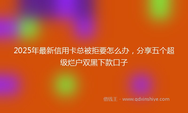 2025年最新信用卡总被拒要怎么办，分享五个超级烂户双黑下款口子