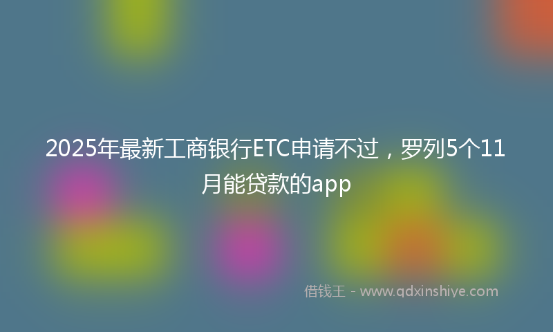 2025年最新工商银行ETC申请不过，罗列5个11月能贷款的app
