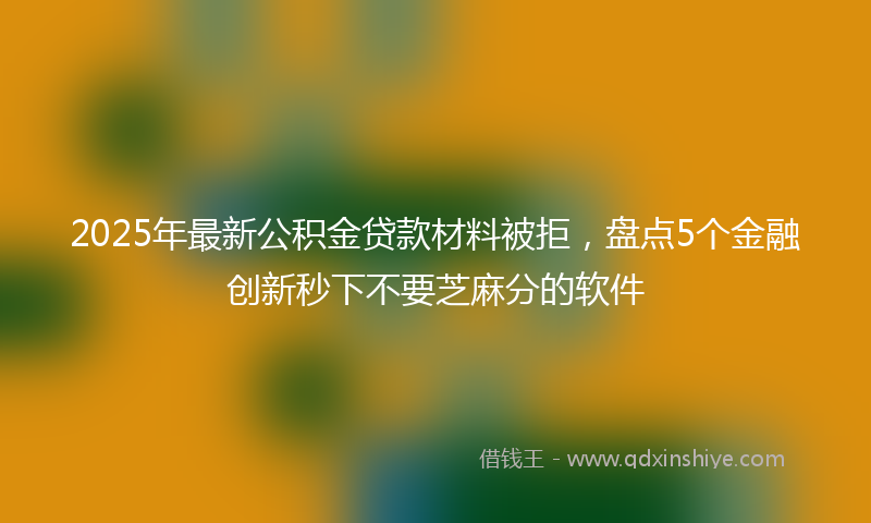 2025年最新公积金贷款材料被拒，盘点5个金融创新秒下不要芝麻分的软件
