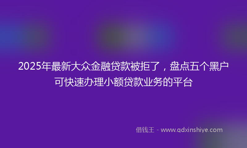2025年最新大众金融贷款被拒了，盘点五个黑户可快速办理小额贷款业务的平台