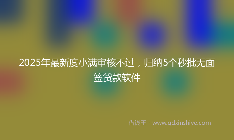 2025年最新度小满审核不过，归纳5个秒批无面签贷款软件