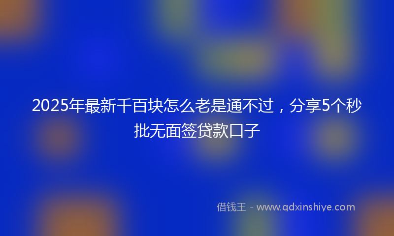 2025年最新千百块怎么老是通不过，分享5个秒批无面签贷款口子