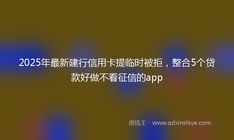 2025年最新建行信用卡提临时被拒，整合5个贷款好做不看征信的app
