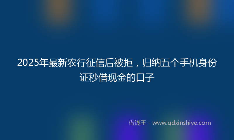 2025年最新农行征信后被拒，归纳五个手机身份证秒借现金的口子