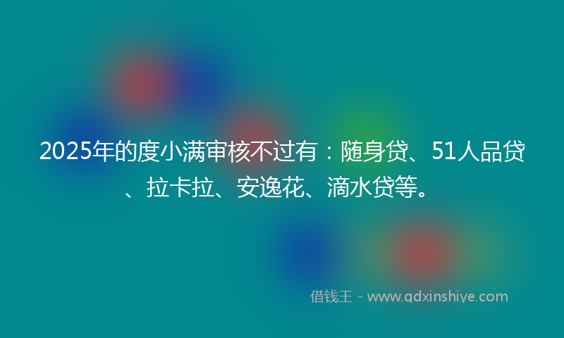 2025年的度小满审核不过有：随身贷、51人品贷、拉卡拉、安逸花、滴水贷等。