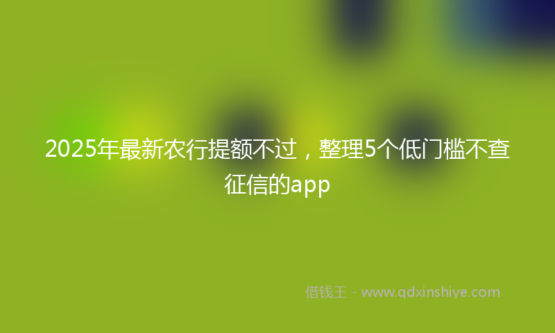 2025年最新农行提额不过，整理5个低门槛不查征信的app