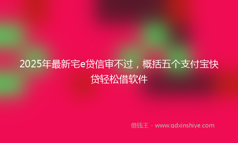 2025年最新宅e贷信审不过，概括五个支付宝快贷轻松借软件