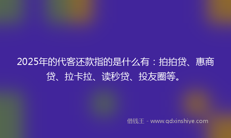 2025年的代客还款指的是什么有：拍拍贷、惠商贷、拉卡拉、读秒贷、投友圈等。