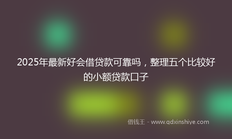 2025年最新好会借贷款可靠吗，整理五个比较好的小额贷款口子