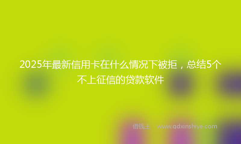 2025年最新信用卡在什么情况下被拒，总结5个不上征信的贷款软件