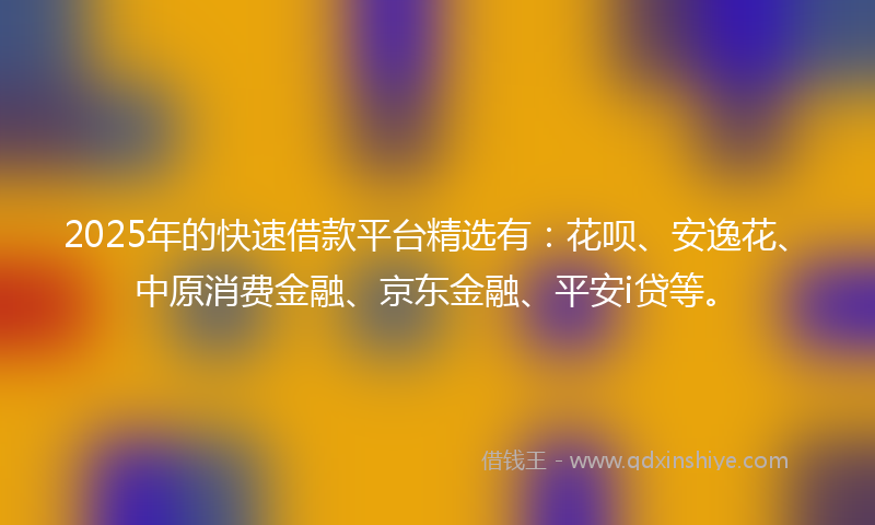 2025年的快速借款平台精选有：花呗、安逸花、中原消费金融、京东金融、平安i贷等。