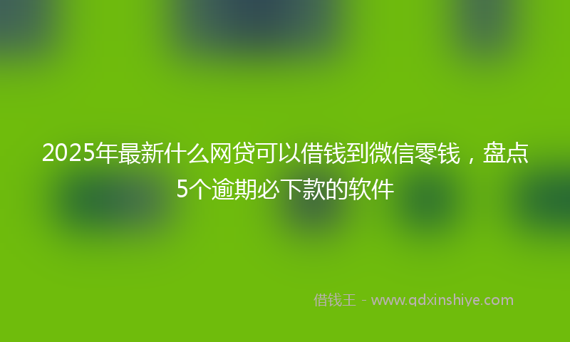 2025年最新什么网贷可以借钱到微信零钱，盘点5个逾期必下款的软件