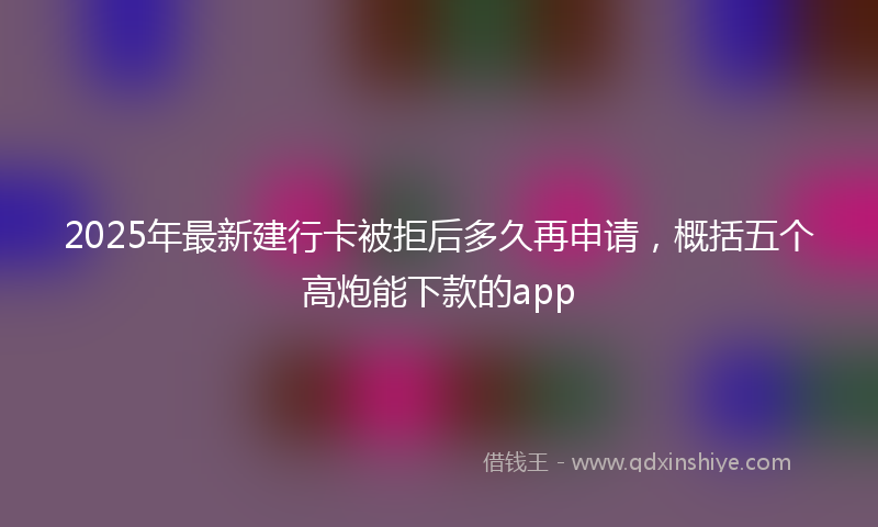 2025年最新建行卡被拒后多久再申请，概括五个高炮能下款的app