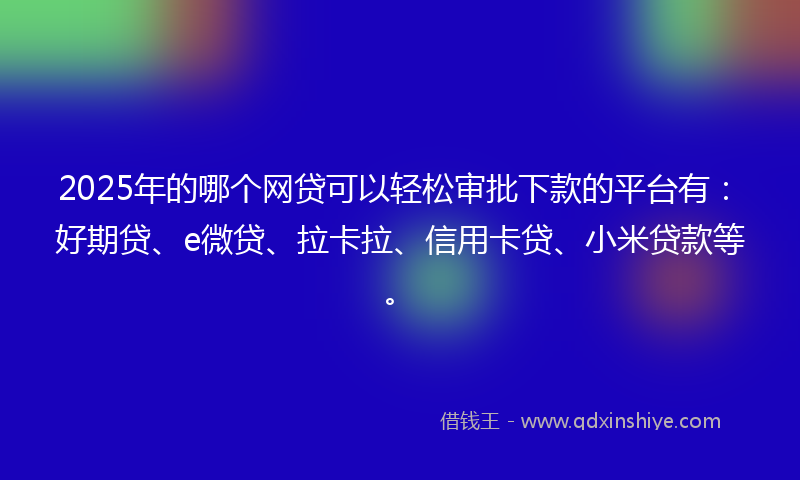 2025年的哪个网贷可以轻松审批下款的平台有：好期贷、e微贷、拉卡拉、信用卡贷、小米贷款等。