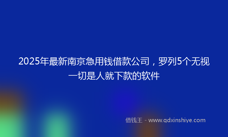 2025年最新南京急用钱借款公司，罗列5个无视一切是人就下款的软件