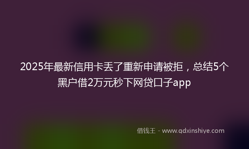 2025年最新信用卡丢了重新申请被拒，总结5个黑户借2万元秒下网贷口子app
