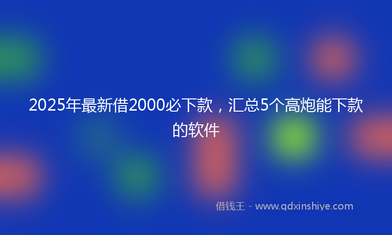2025年最新借2000必下款，汇总5个高炮能下款的软件