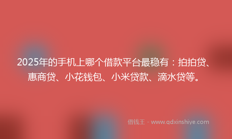 2025年的手机上哪个借款平台最稳有：拍拍贷、惠商贷、小花钱包、小米贷款、滴水贷等。