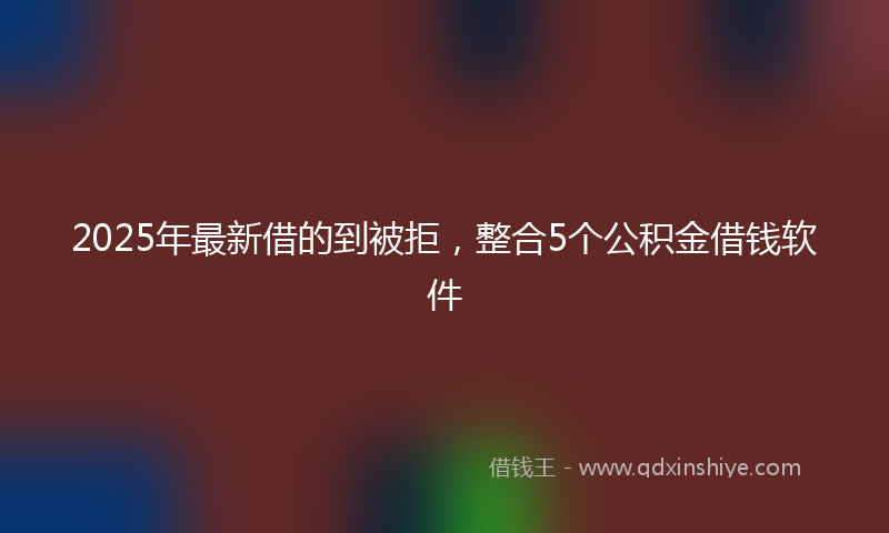 2025年最新借的到被拒，整合5个公积金借钱软件