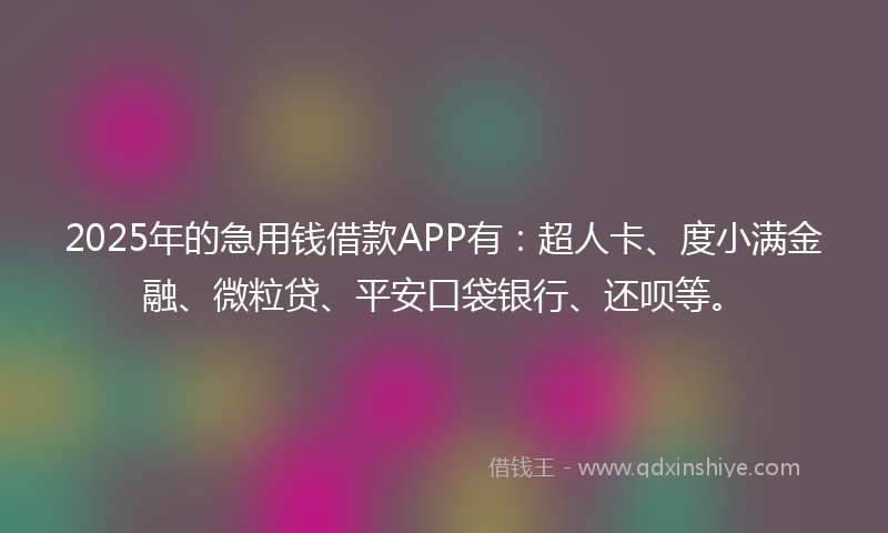 2025年的急用钱借款APP有：超人卡、度小满金融、微粒贷、平安口袋银行、还呗等。