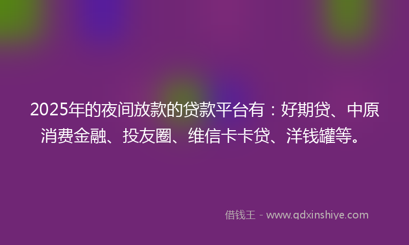 2025年的夜间放款的贷款平台有：好期贷、中原消费金融、投友圈、维信卡卡贷、洋钱罐等。
