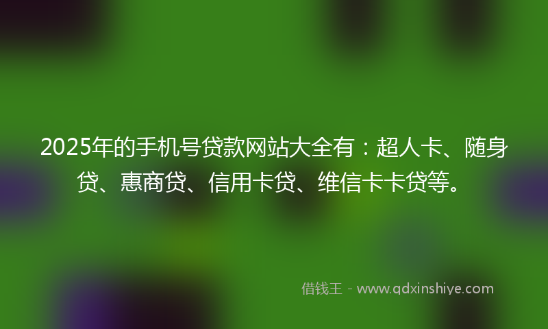 2025年的手机号贷款网站大全有：超人卡、随身贷、惠商贷、信用卡贷、维信卡卡贷等。