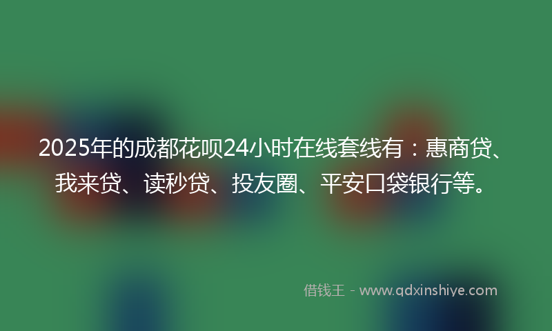 2025年的成都花呗24小时在线套线有：惠商贷、我来贷、读秒贷、投友圈、平安口袋银行等。