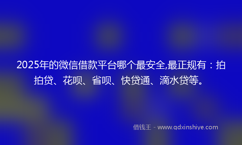 2025年的微信借款平台哪个最安全,最正规有：拍拍贷、花呗、省呗、快贷通、滴水贷等。