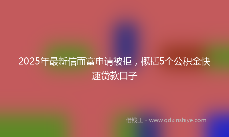 2025年最新信而富申请被拒，概括5个公积金快速贷款口子