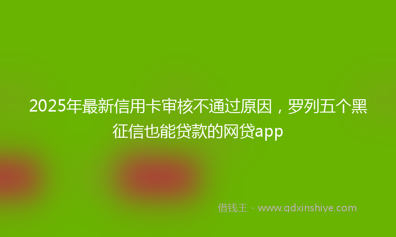 2025年最新信用卡审核不通过原因，罗列五个黑征信也能贷款的网贷app