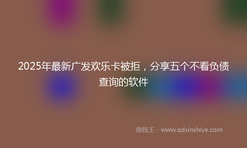 2025年最新广发欢乐卡被拒，分享五个不看负债查询的软件