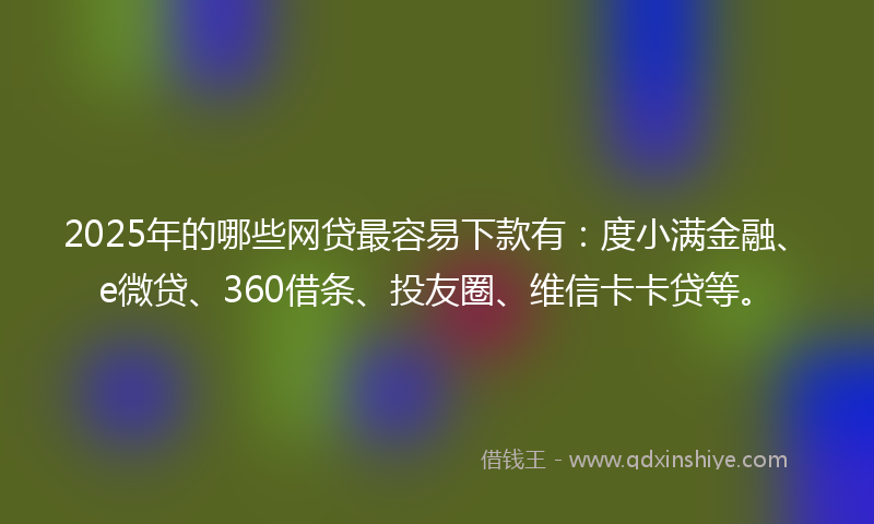 2025年的哪些网贷最容易下款有：度小满金融、e微贷、360借条、投友圈、维信卡卡贷等。