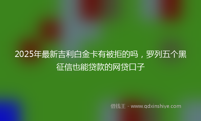 2025年最新吉利白金卡有被拒的吗，罗列五个黑征信也能贷款的网贷口子