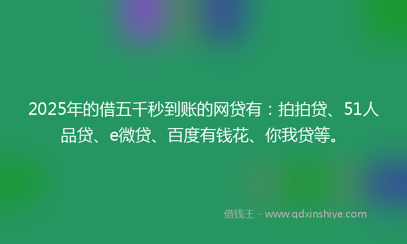 2025年的借五千秒到账的网贷有：拍拍贷、51人品贷、e微贷、百度有钱花、你我贷等。