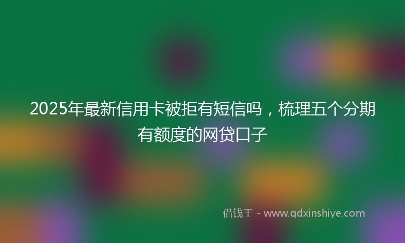 2025年最新信用卡被拒有短信吗，梳理五个分期有额度的网贷口子