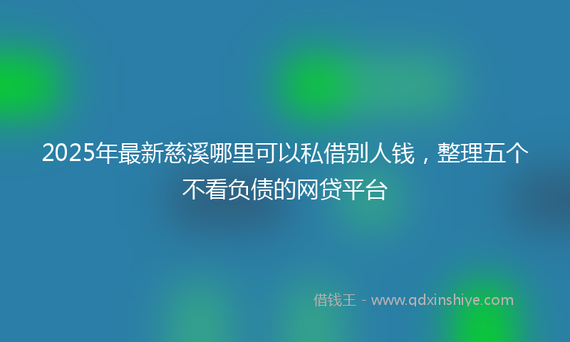 2025年最新慈溪哪里可以私借别人钱，整理五个不看负债的网贷平台