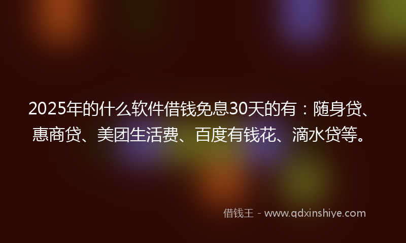 2025年的什么软件借钱免息30天的有：随身贷、惠商贷、美团生活费、百度有钱花、滴水贷等。