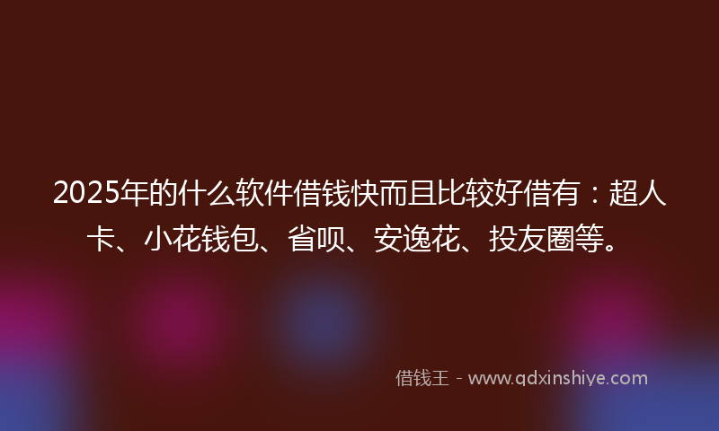 2025年的什么软件借钱快而且比较好借有：超人卡、小花钱包、省呗、安逸花、投友圈等。