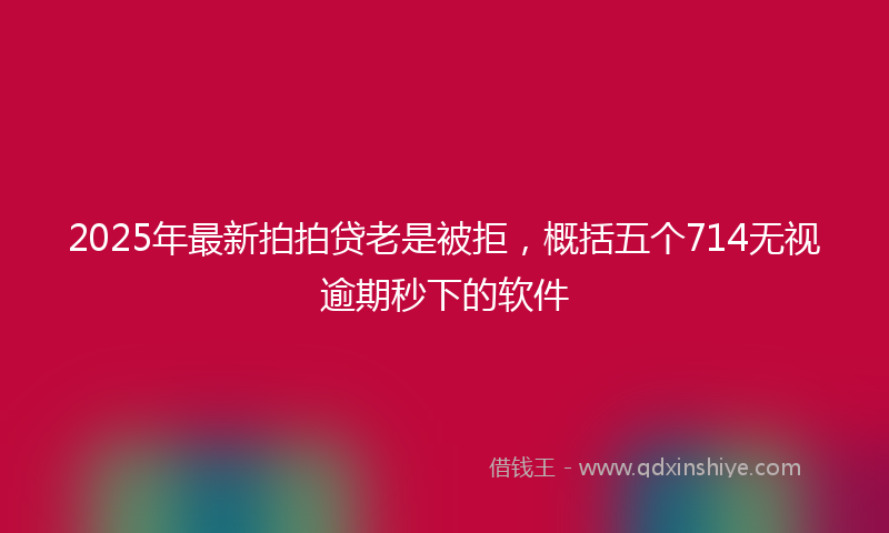 2025年最新拍拍贷老是被拒，概括五个714无视逾期秒下的软件