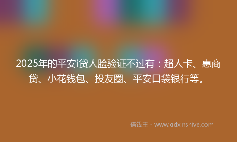 2025年的平安i贷人脸验证不过有：超人卡、惠商贷、小花钱包、投友圈、平安口袋银行等。