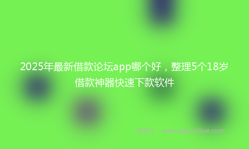 2025年最新借款论坛app哪个好，整理5个18岁借款神器快速下款软件