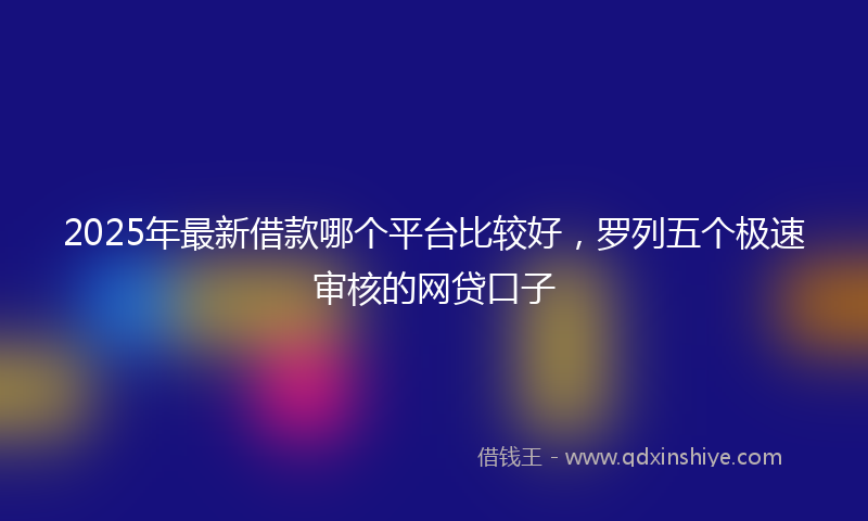 2025年最新借款哪个平台比较好，罗列五个极速审核的网贷口子