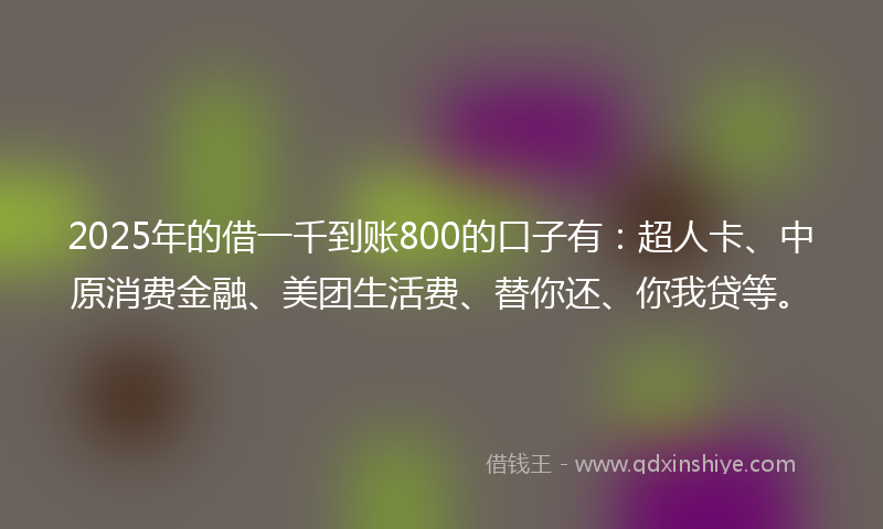 2025年的借一千到账800的口子有：超人卡、中原消费金融、美团生活费、替你还、你我贷等。