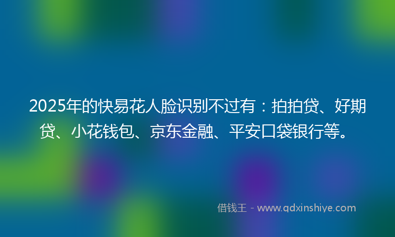 2025年的快易花人脸识别不过有：拍拍贷、好期贷、小花钱包、京东金融、平安口袋银行等。