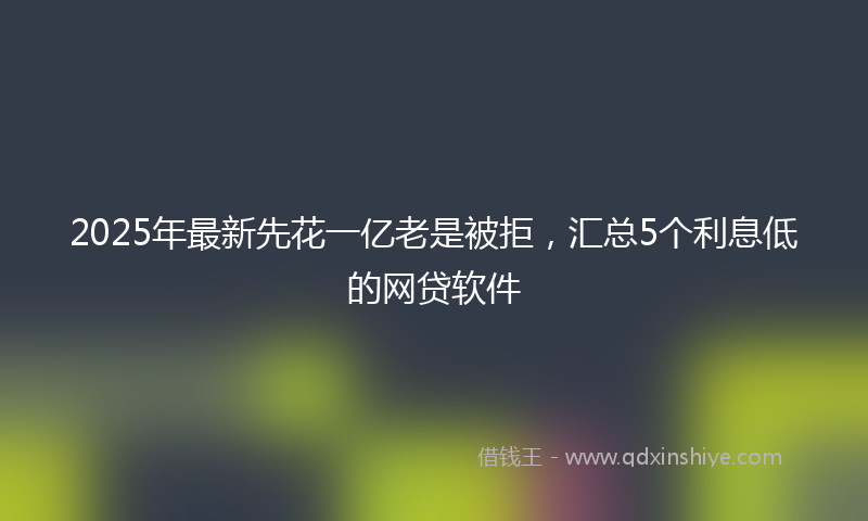 2025年最新先花一亿老是被拒，汇总5个利息低的网贷软件